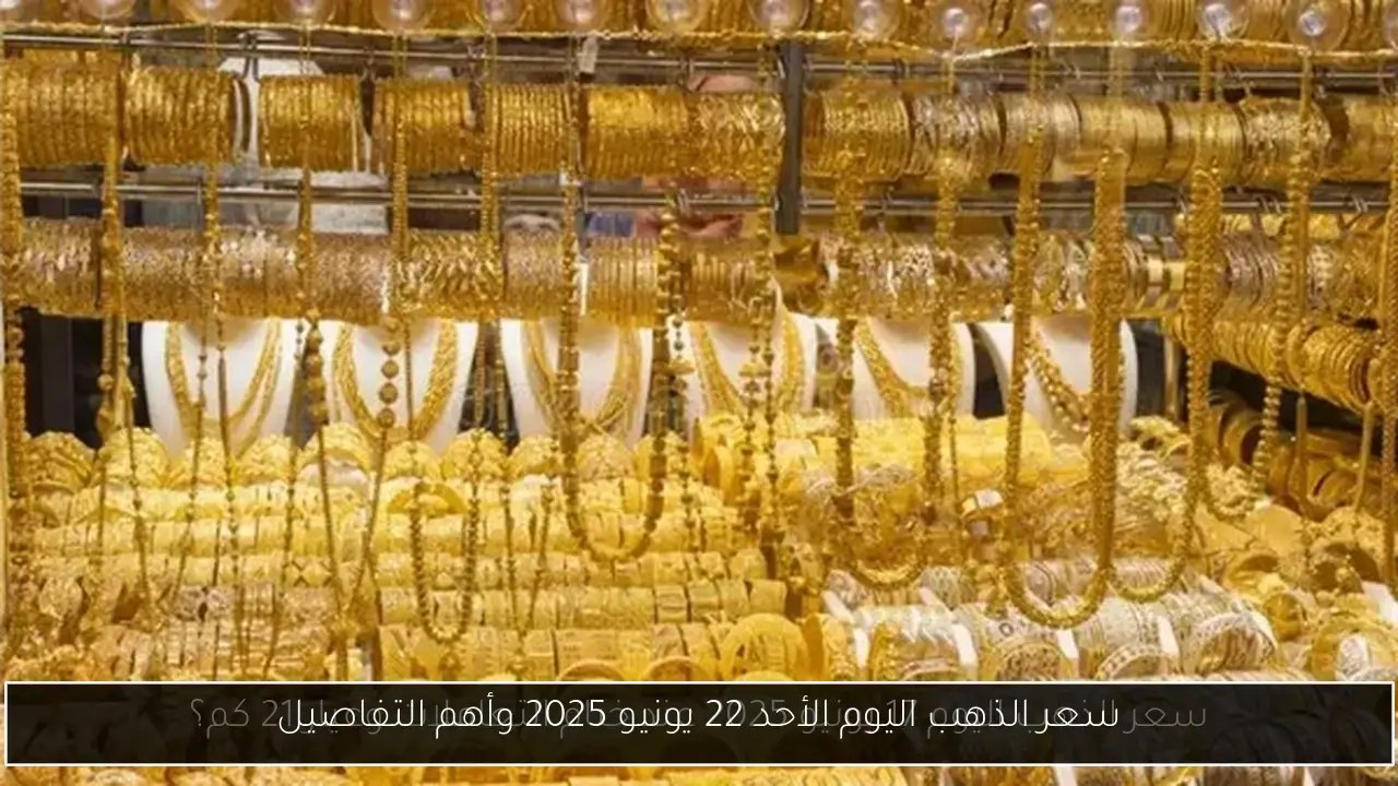 سعر الذهب اليوم الأحد 22 يونيو 2025 وأهم التفاصيل