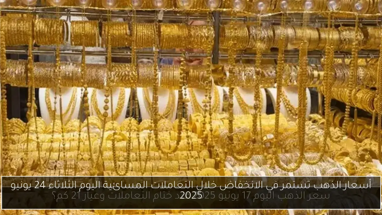 أسعار الذهب تستمر في الانخفاض خلال التعاملات المسائية اليوم الثلاثاء 24 يونيو 2025