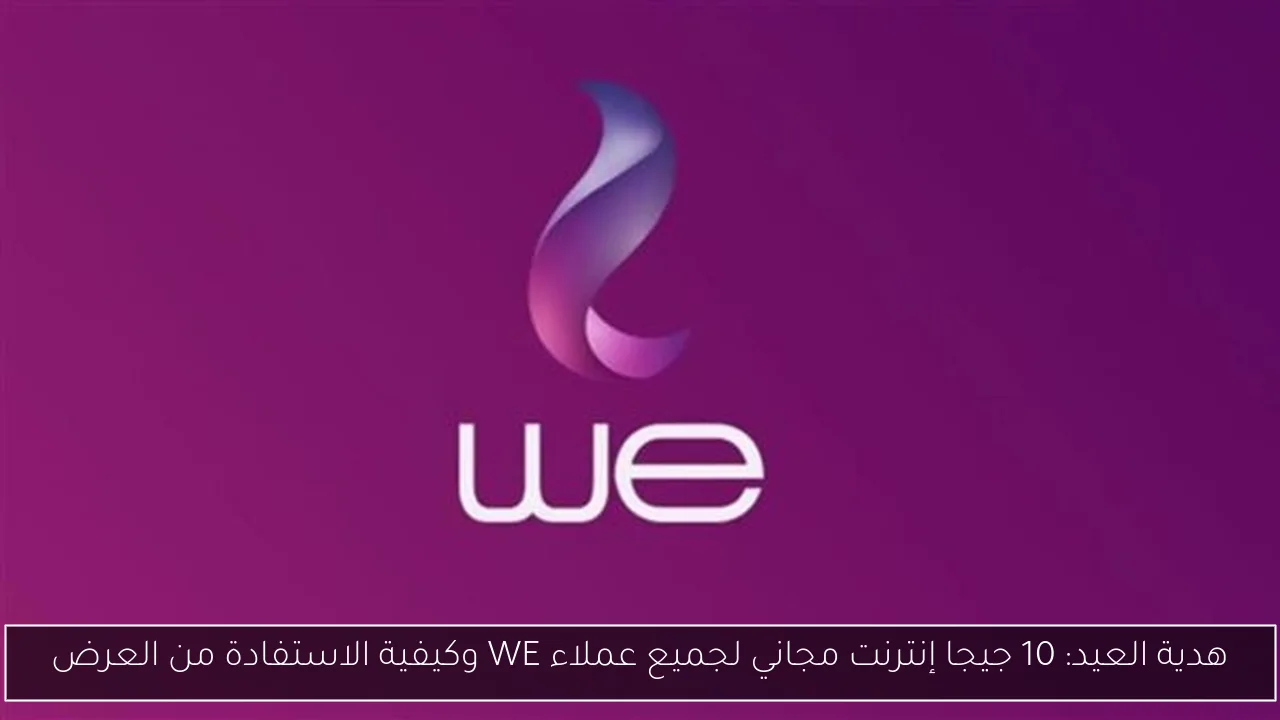 هدية العيد: 10 جيجا إنترنت مجاني لجميع عملاء WE وكيفية الاستفادة من العرض