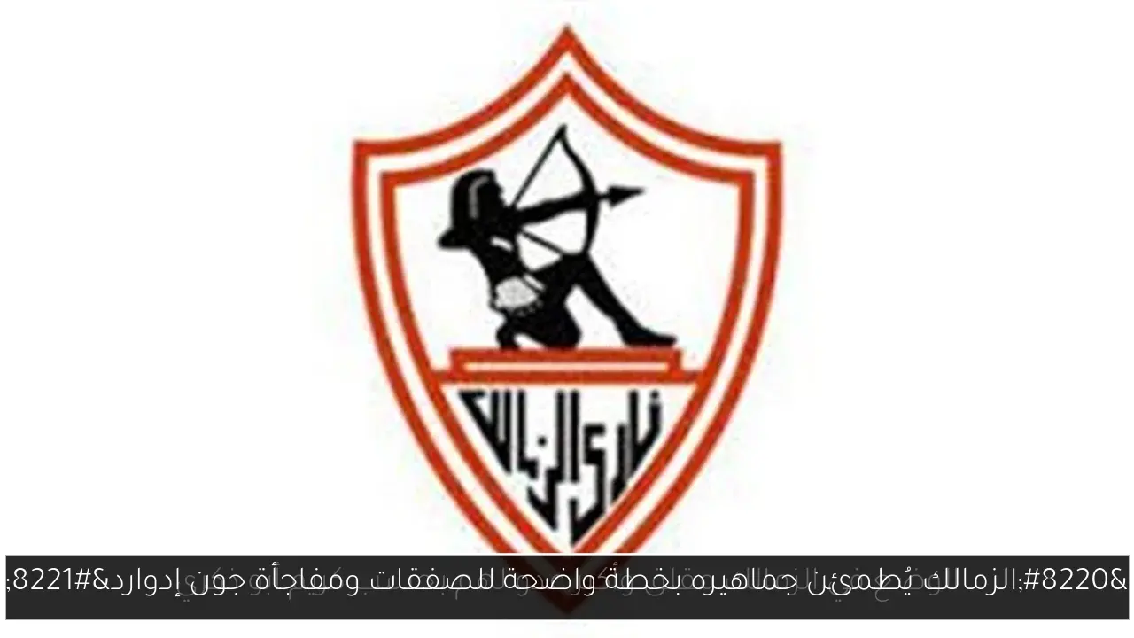 “الزمالك يُطمئن جماهيره بخطة واضحة للصفقات ومفاجأة جون إدوارد”