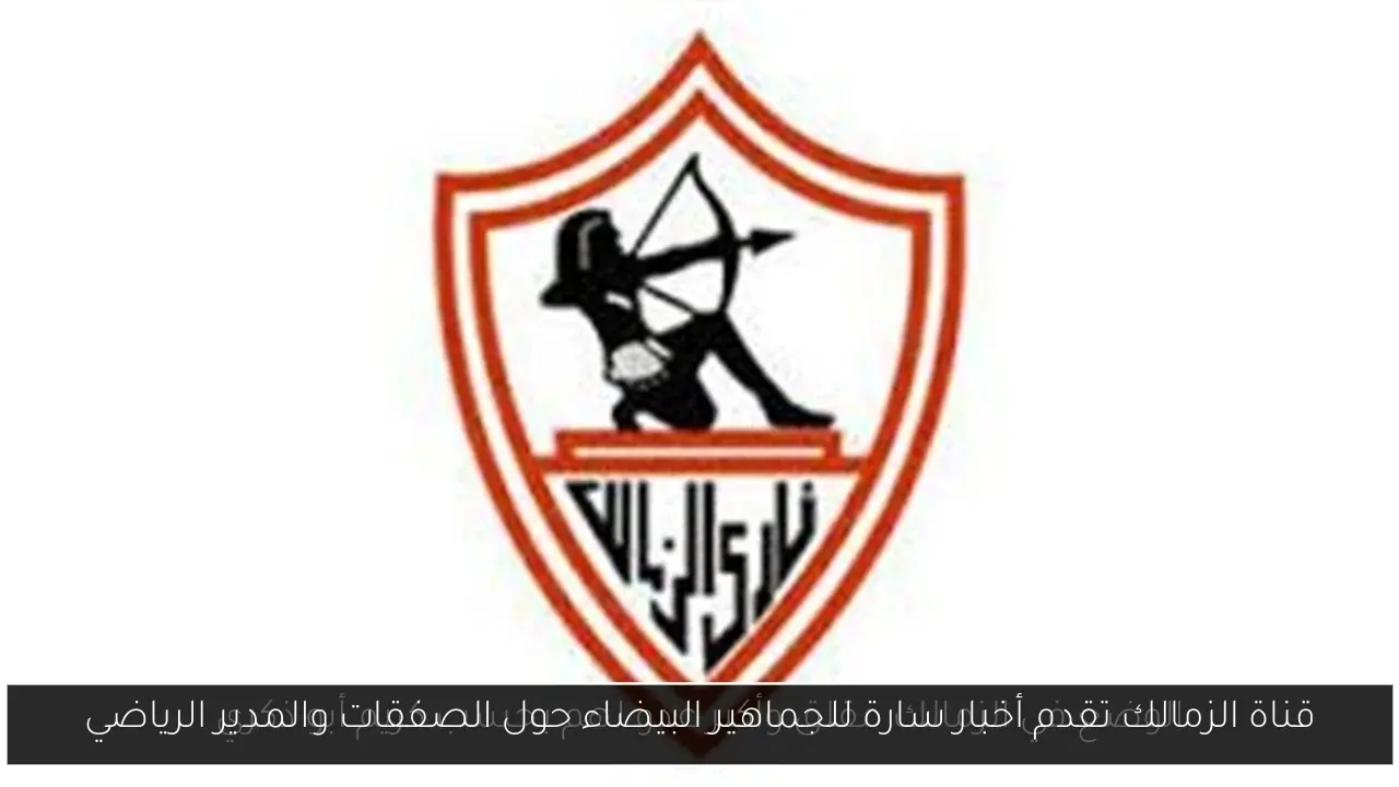 قناة الزمالك تقدم أخبار سارة للجماهير البيضاء حول الصفقات والمدير الرياضي