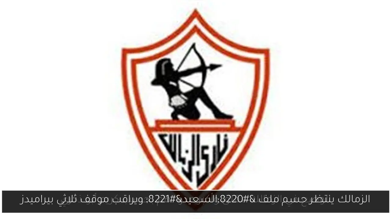الزمالك ينتظر حسم ملف “السعيد” ويراقب موقف ثلاثي بيراميدز