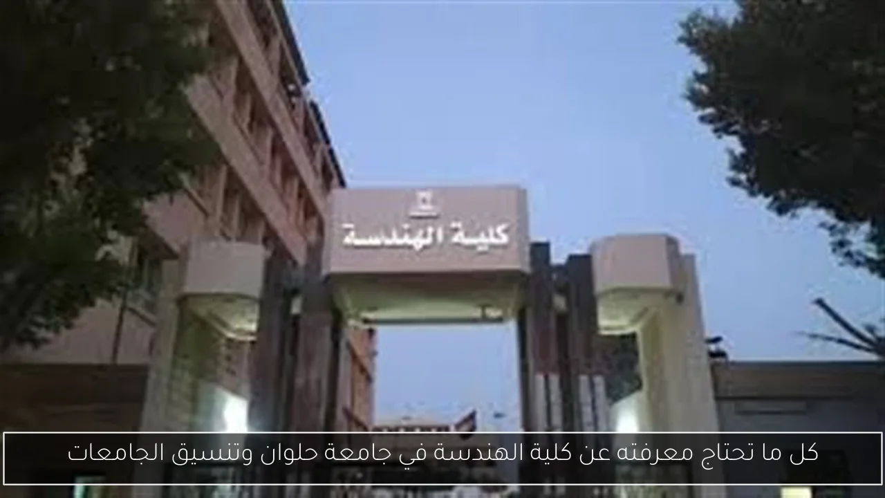 كل ما تحتاج معرفته عن كلية الهندسة في جامعة حلوان وتنسيق الجامعات