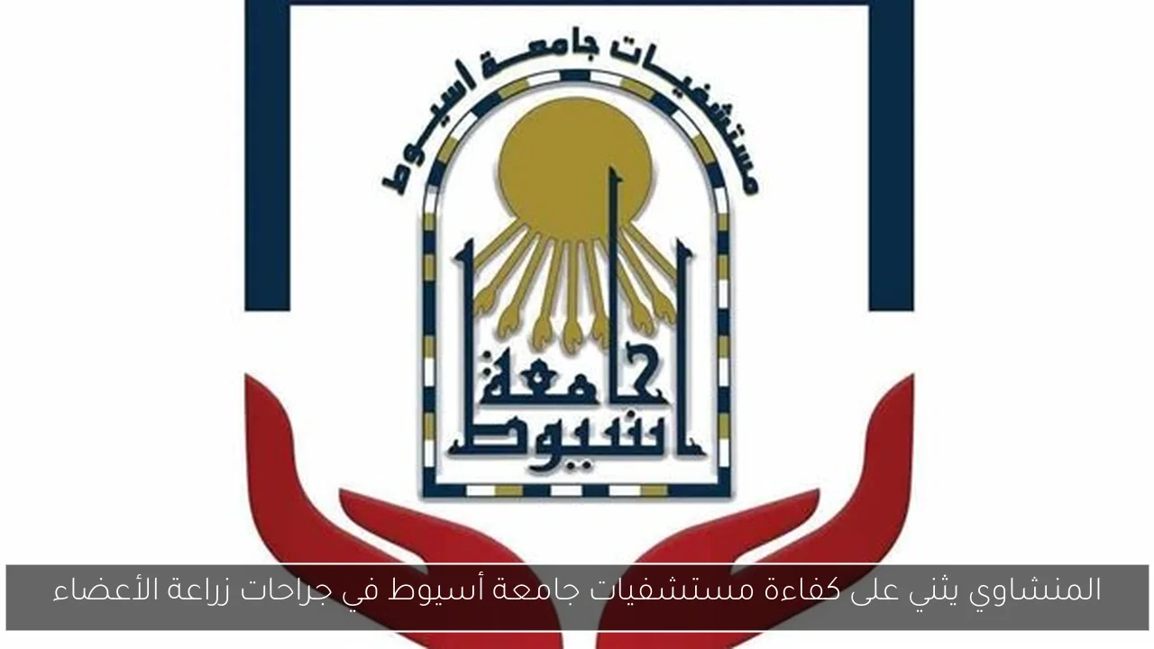 المنشاوي يثني على كفاءة مستشفيات جامعة أسيوط في جراحات زراعة الأعضاء