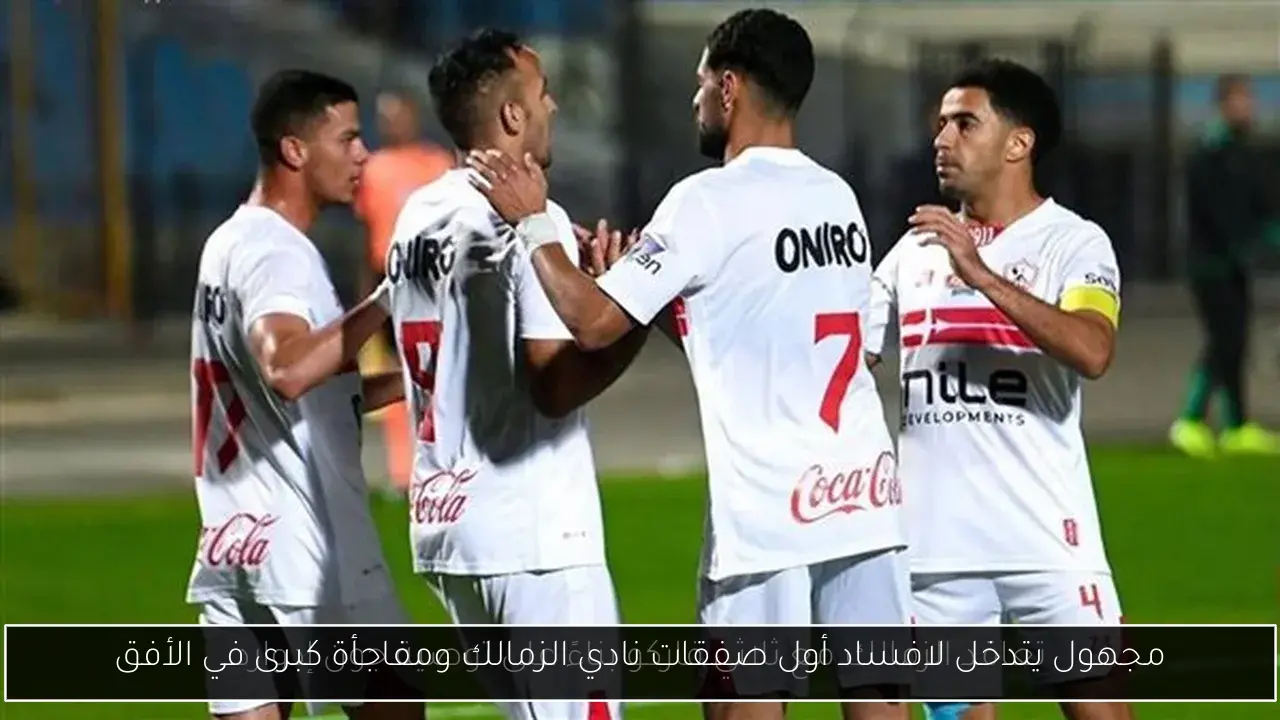مجهول يتدخل لافساد أول صفقات نادي الزمالك ومفاجأة كبرى في الأفق