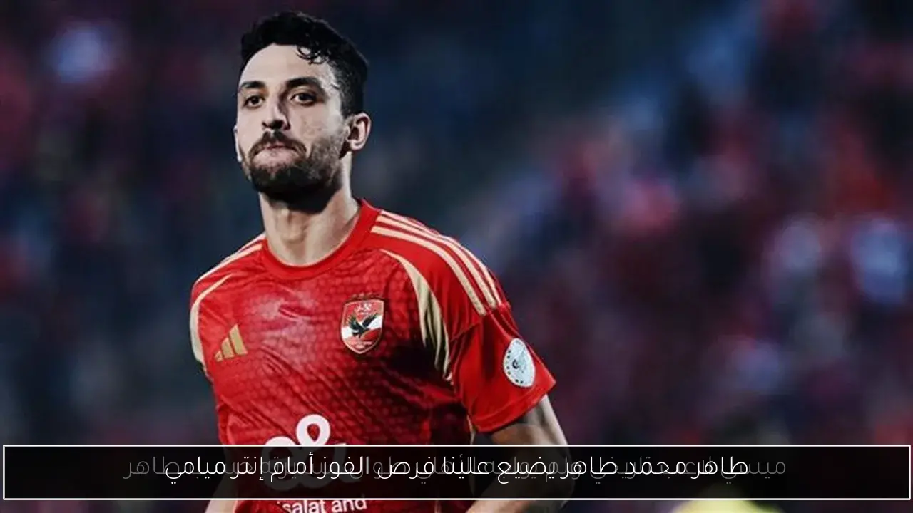 طاهر محمد طاهر يضيع علينا فرص الفوز أمام إنتر ميامي