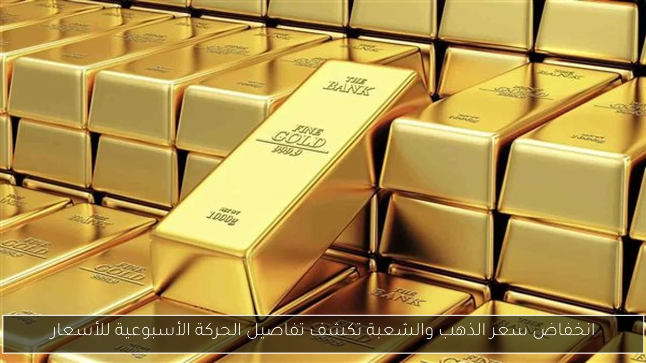 انخفاض سعر الذهب والشعبة تكشف تفاصيل الحركة الأسبوعية للأسعار