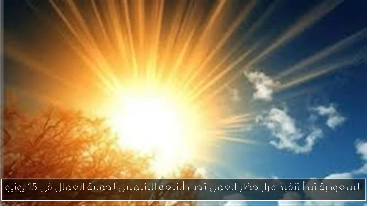 السعودية تبدأ تنفيذ قرار حظر العمل تحت أشعة الشمس لحماية العمال في 15 يونيو