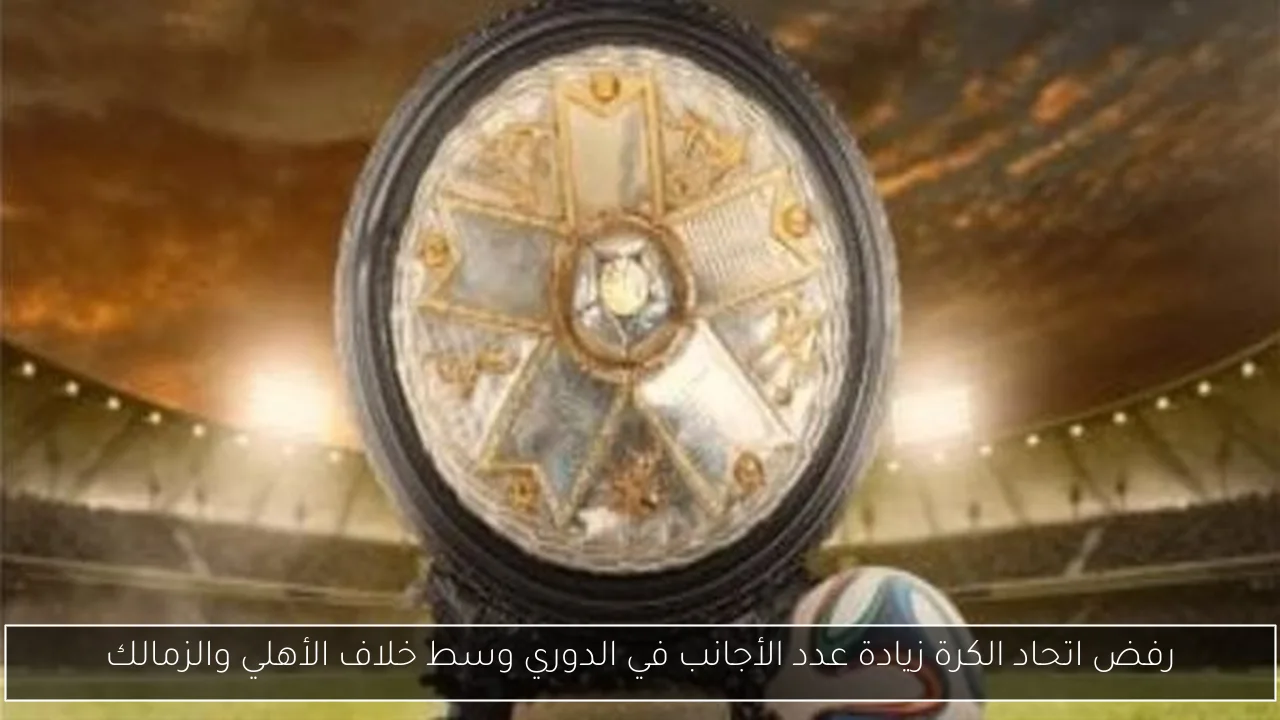 رفض اتحاد الكرة زيادة عدد الأجانب في الدوري وسط خلاف الأهلي والزمالك