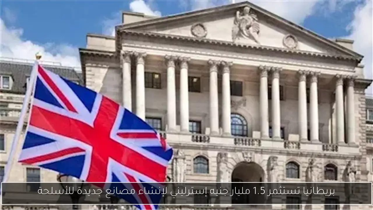 بريطانيا تستثمر 1.5 مليار جنيه إسترليني لإنشاء مصانع جديدة للأسلحة