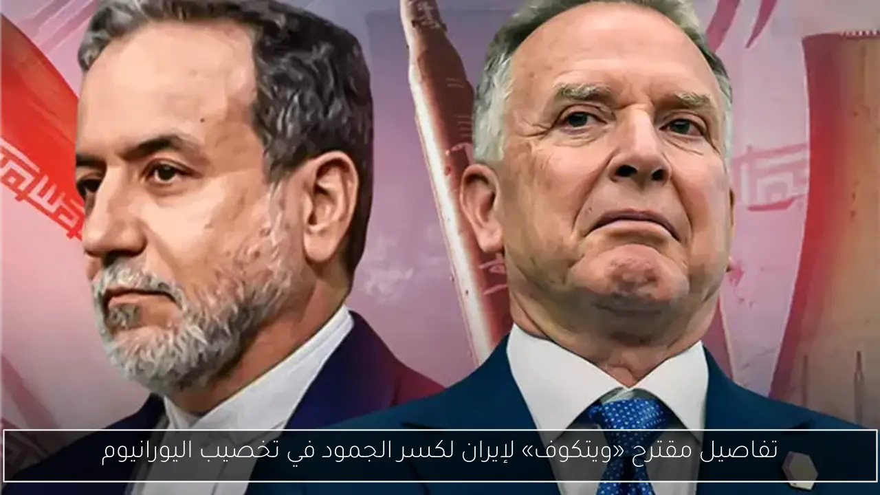 تفاصيل مقترح «ويتكوف» لإيران لكسر الجمود في تخصيب اليورانيوم