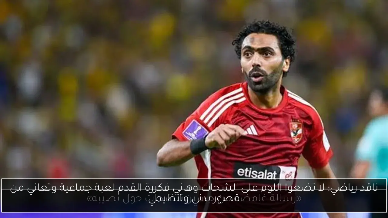ناقد رياضي: لا تضعوا اللوم على الشحات وهاني فكررة القدم لعبة جماعية وتعاني من قصور بدني وتنظيمي