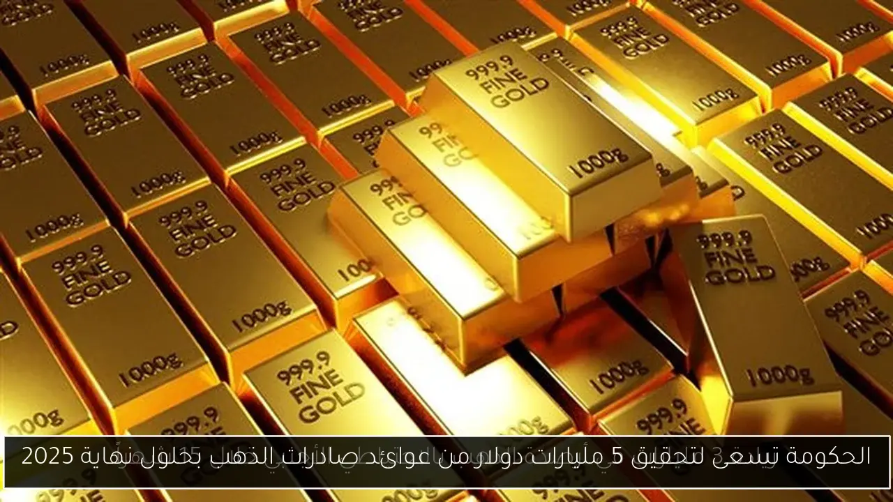 الحكومة تسعى لتحقيق 5 مليارات دولار من عوائد صادرات الذهب بحلول نهاية 2025