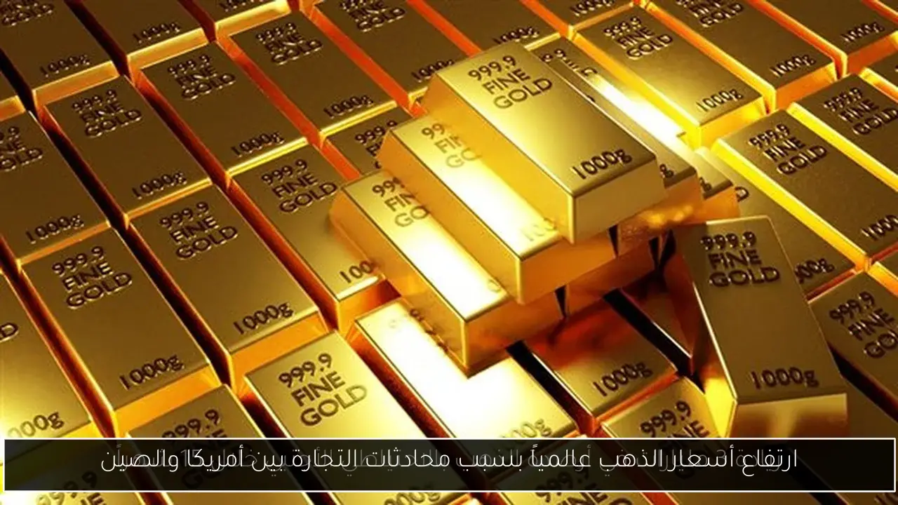 ارتفاع أسعار الذهب عالمياً بسبب محادثات التجارة بين أمريكا والصين