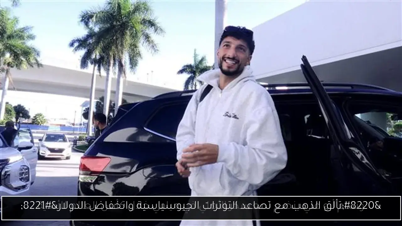 “تألق الذهب مع تصاعد التوترات الجيوسياسية وانخفاض الدولار”