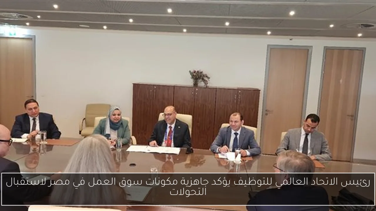 رئيس الاتحاد العالمي للتوظيف يؤكد جاهزية مكونات سوق العمل في مصر لاستقبال التحولات