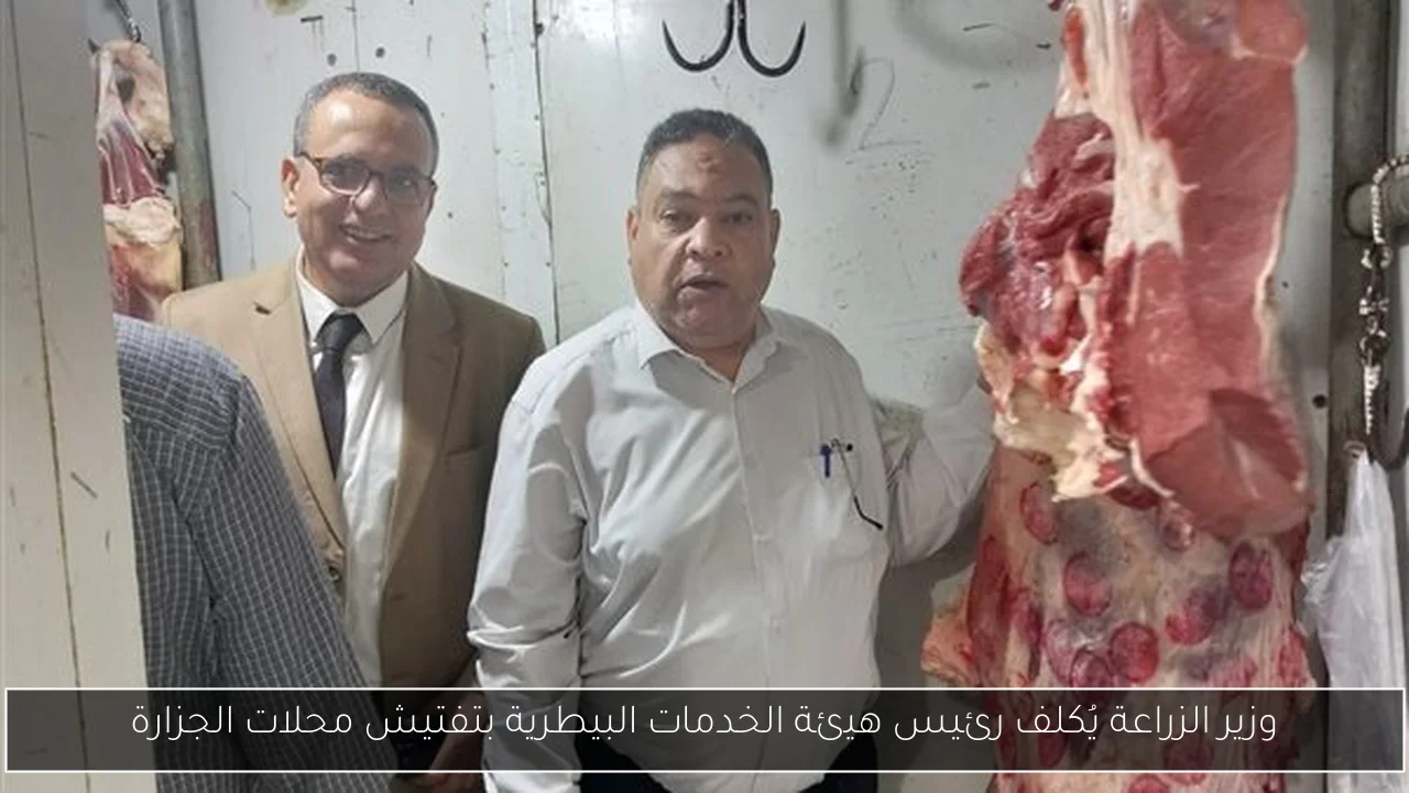 وزير الزراعة يُكلف رئيس هيئة الخدمات البيطرية بتفتيش محلات الجزارة