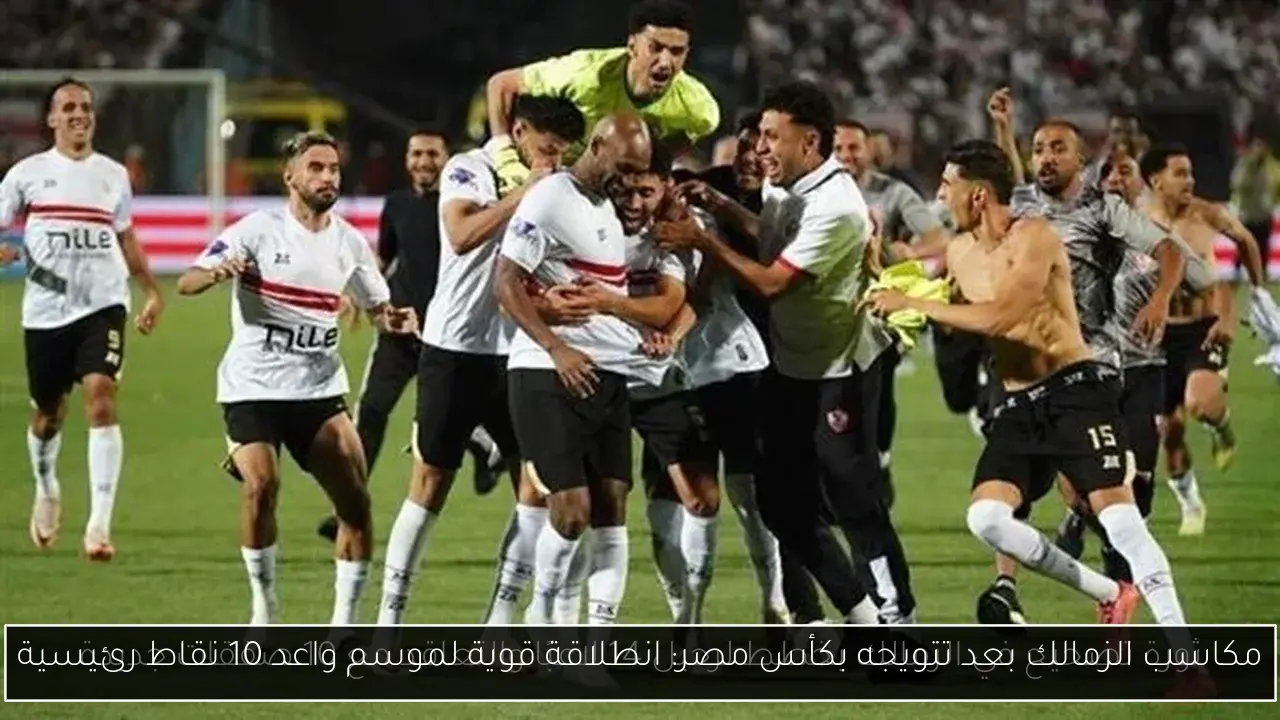 مكاسب الزمالك بعد تتويجه بكأس مصر: انطلاقة قوية لموسم واعد 10 نقاط رئيسية