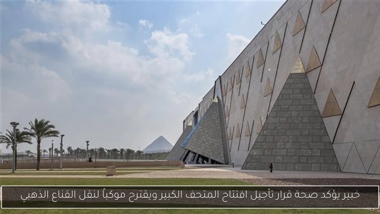خبير يؤكد صحة قرار تأجيل افتتاح المتحف الكبير ويقترح موكباً لنقل القناع الذهبي