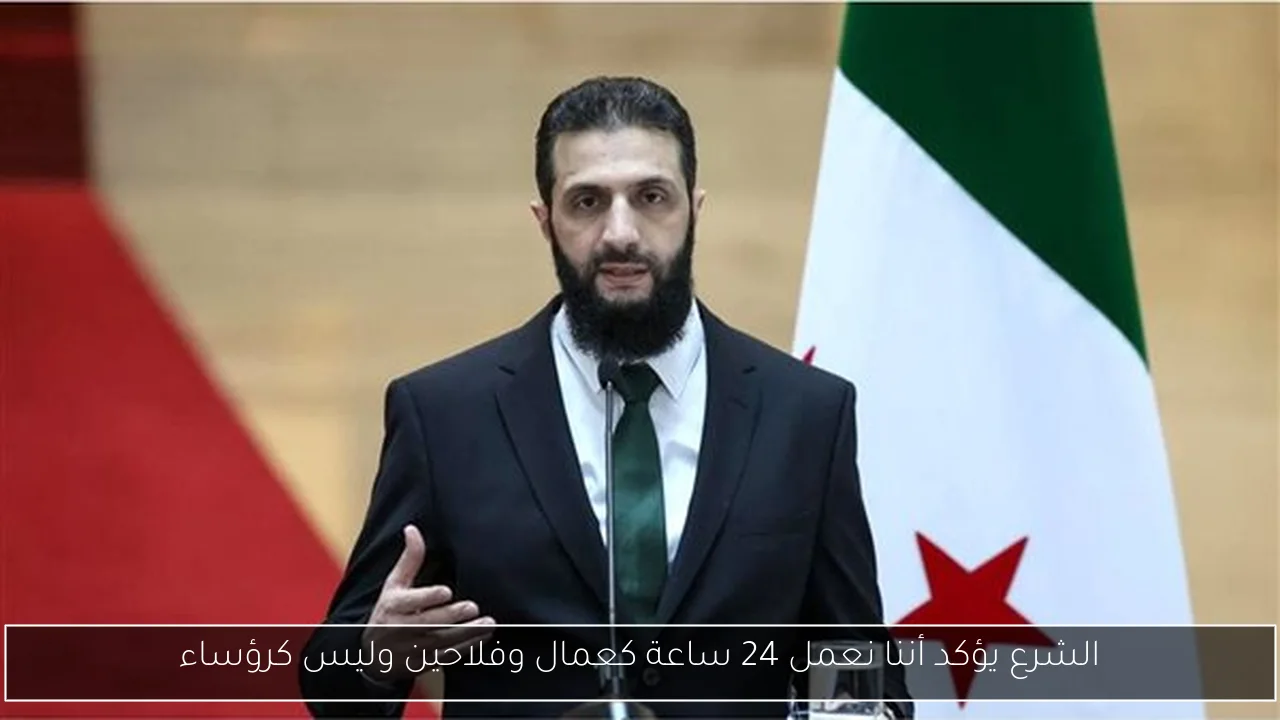 الشرع يؤكد أننا نعمل 24 ساعة كعمال وفلاحين وليس كرؤساء