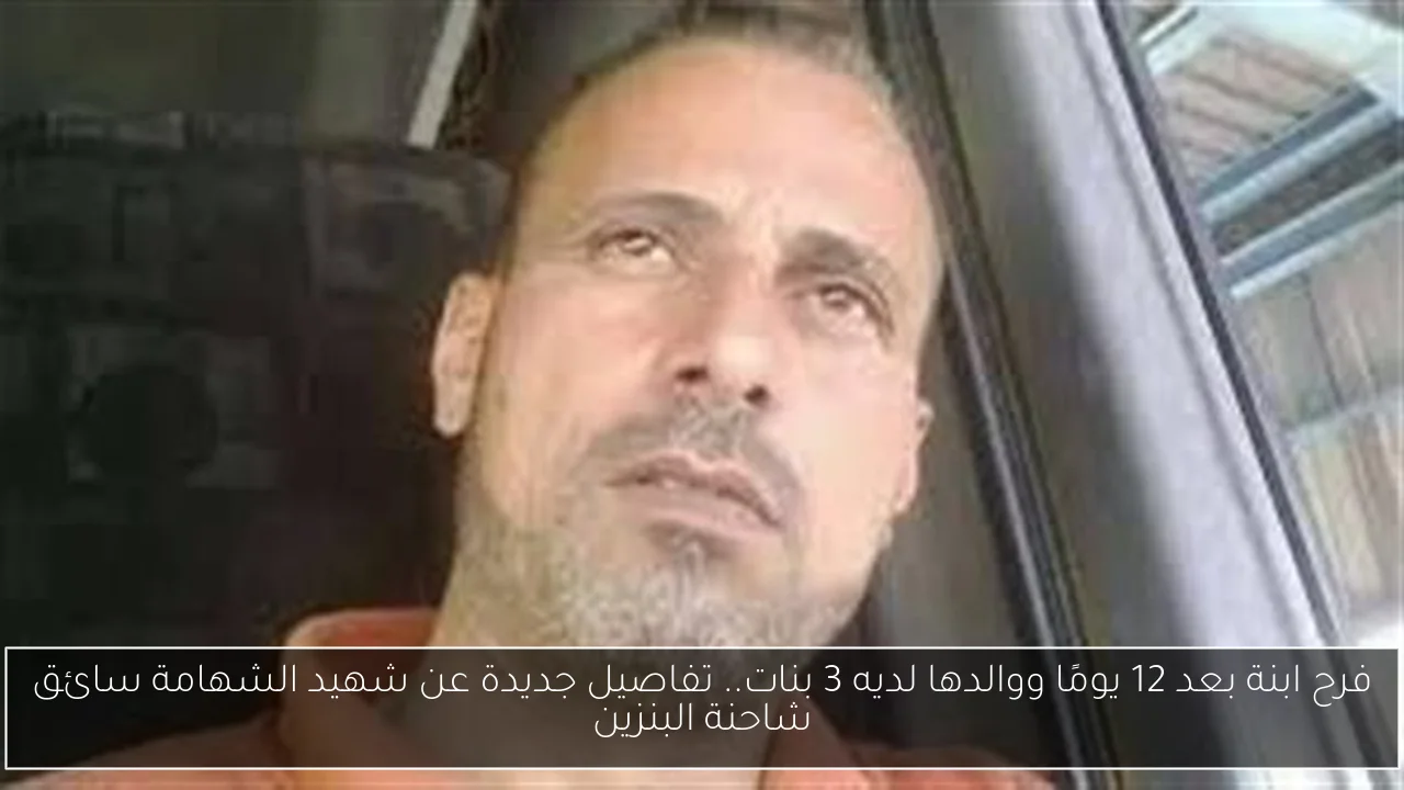 فرح ابنة بعد 12 يومًا ووالدها لديه 3 بنات.. تفاصيل جديدة عن شهيد الشهامة سائق شاحنة البنزين