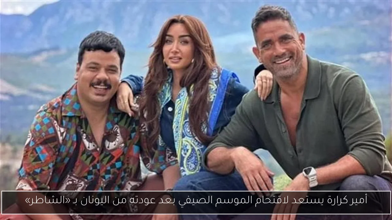 أمير كرارة يستعد لاقتحام الموسم الصيفي بعد عودته من اليونان بـ «الشاطر»