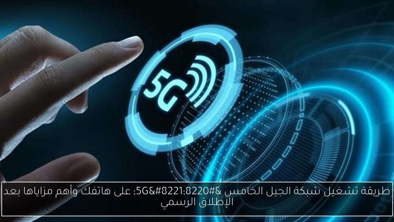 طريقة تشغيل شبكة الجيل الخامس “5G” على هاتفك وأهم مزاياها بعد الإطلاق الرسمي