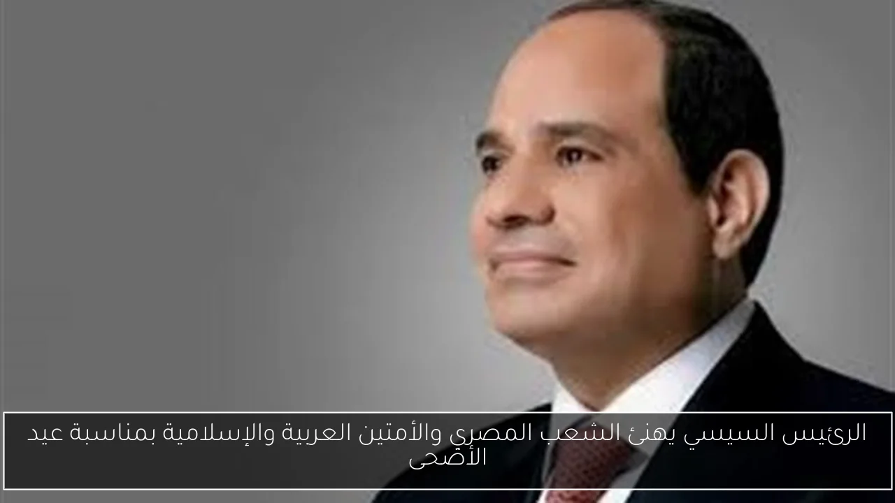 الرئيس السيسي يهنئ الشعب المصري والأمتين العربية والإسلامية بمناسبة عيد الأضحى