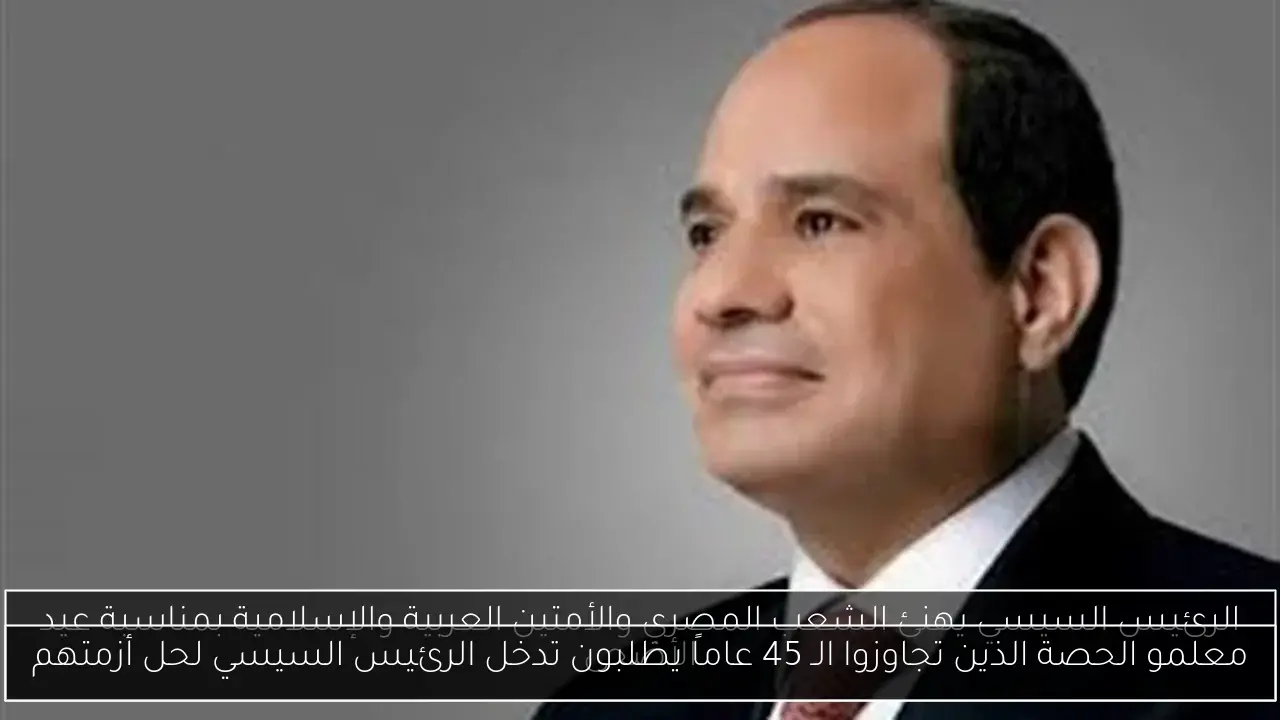 معلمو الحصة الذين تجاوزوا الـ 45 عاماً يطلبون تدخل الرئيس السيسي لحل أزمتهم
