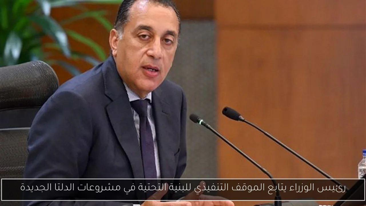 رئيس الوزراء يتابع الموقف التنفيذي للبنية التحتية في مشروعات الدلتا الجديدة