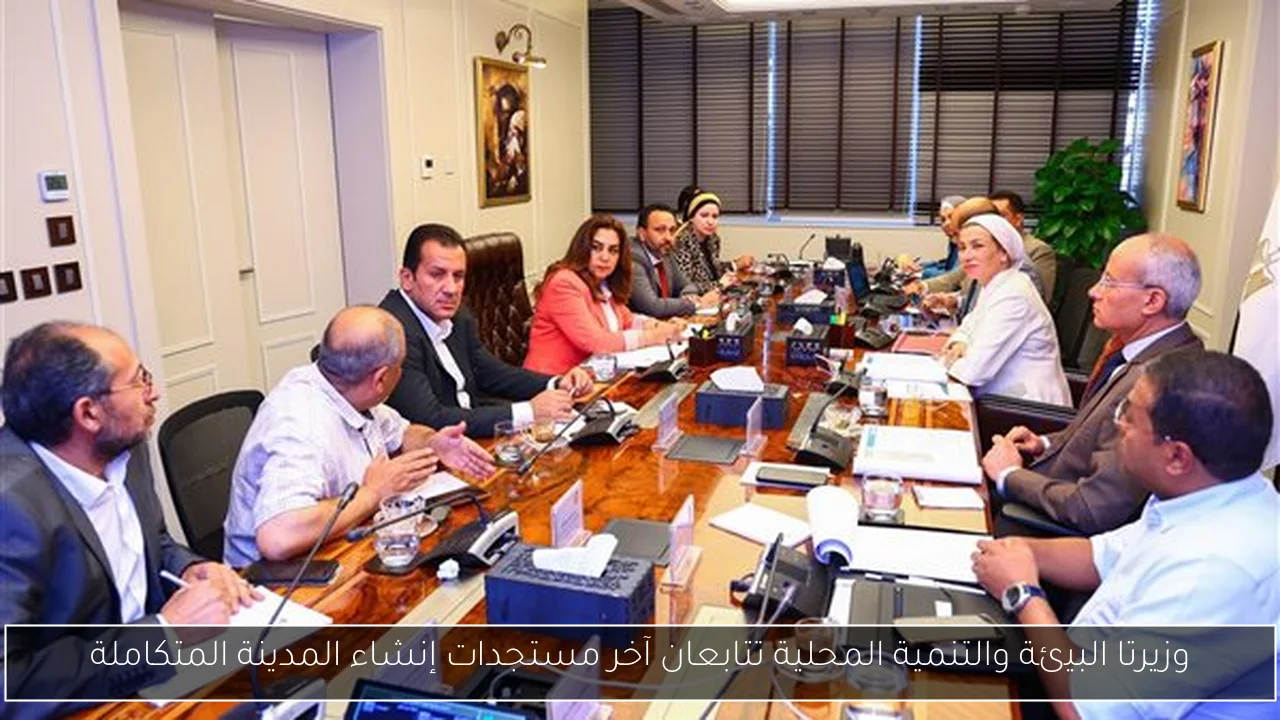 وزيرتا البيئة والتنمية المحلية تتابعان آخر مستجدات إنشاء المدينة المتكاملة