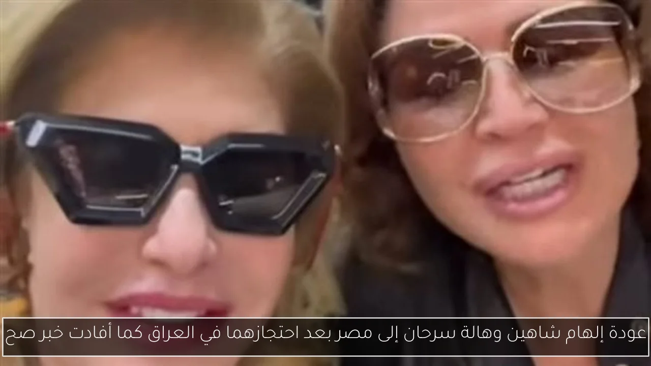 عودة إلهام شاهين وهالة سرحان إلى مصر بعد احتجازهما في العراق كما أفادت خبر صح