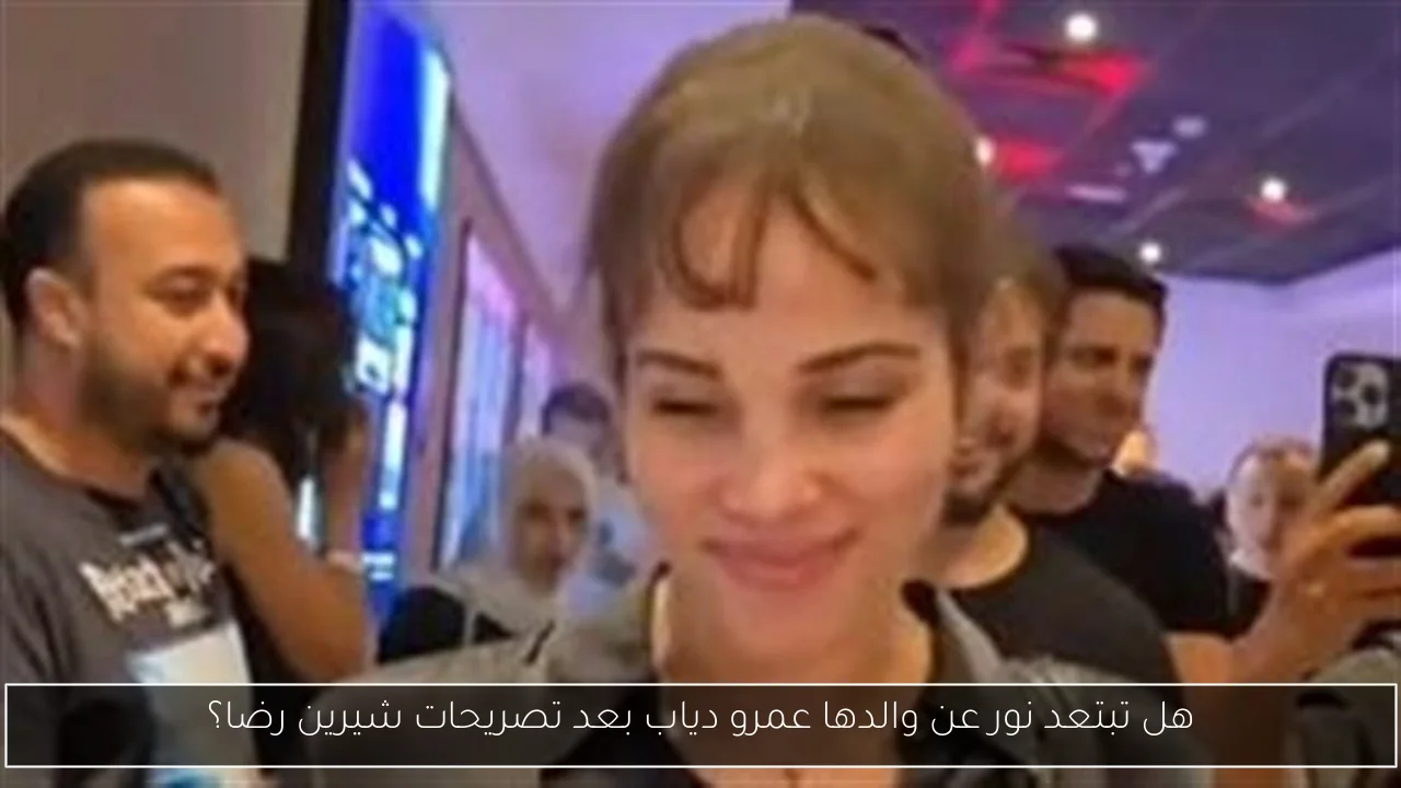هل تبتعد نور عن والدها عمرو دياب بعد تصريحات شيرين رضا؟