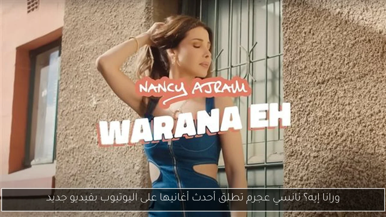 ورانا إيه؟ نانسي عجرم تطلق أحدث أغانيها على اليوتيوب بفيديو جديد