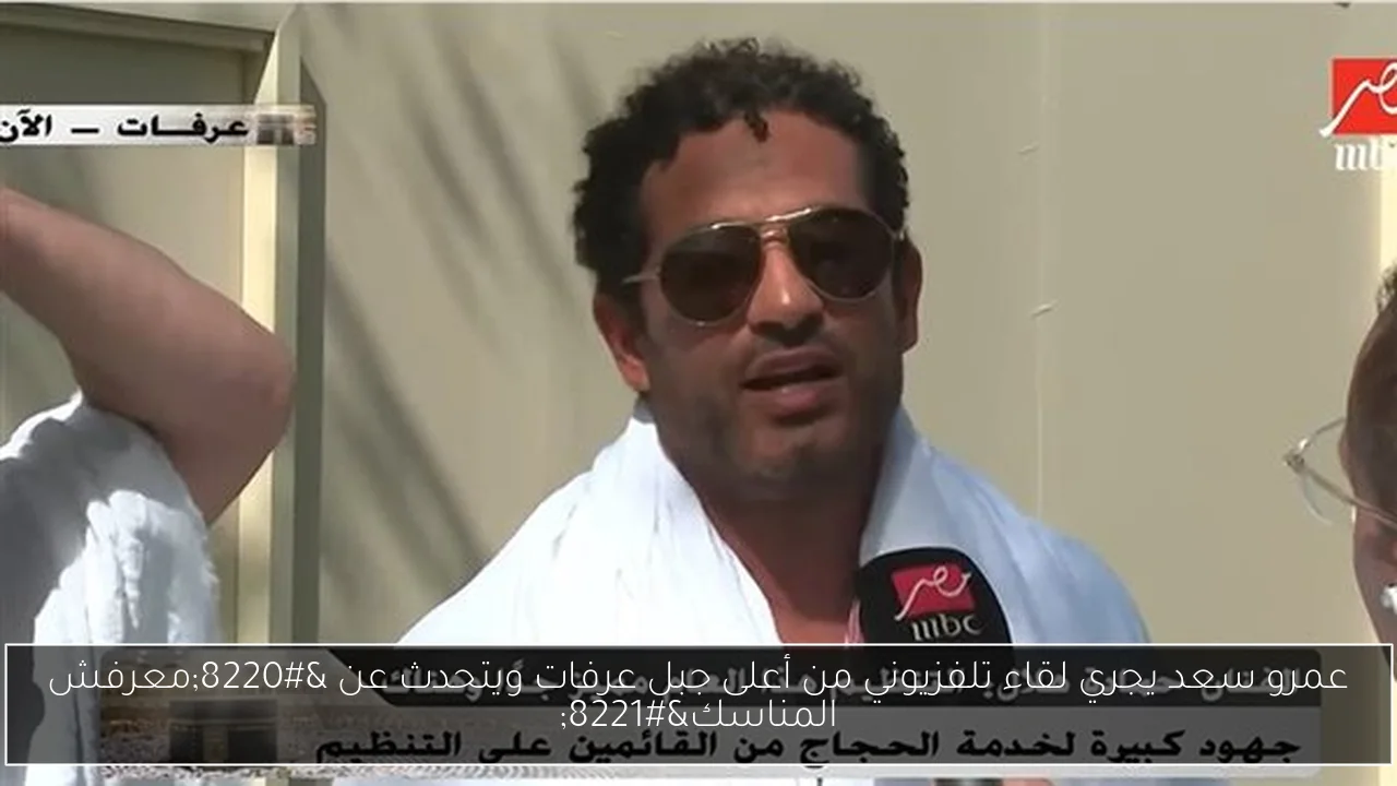 عمرو سعد يجري لقاء تلفزيوني من أعلى جبل عرفات ويتحدث عن “معرفش المناسك”