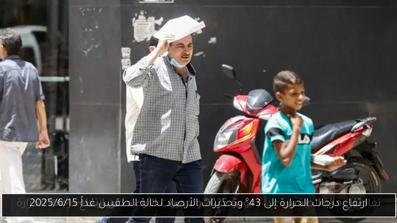 ارتفاع درجات الحرارة إلى 43° وتحذيرات الأرصاد لحالة الطقس غداً 2025/6/15
