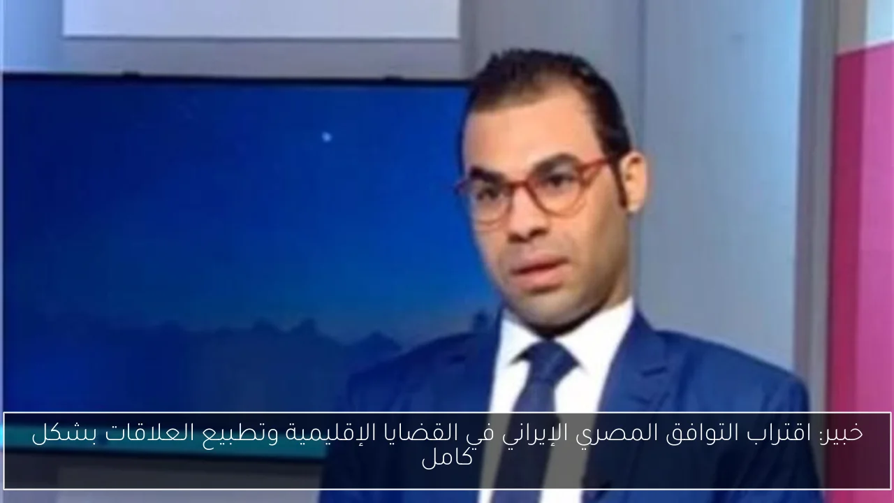 خبير: اقتراب التوافق المصري الإيراني في القضايا الإقليمية وتطبيع العلاقات بشكل كامل