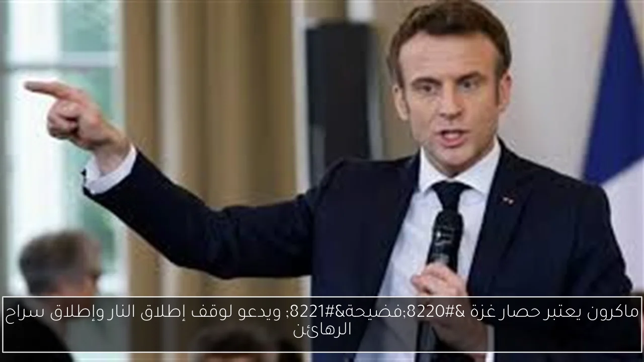 ماكرون يعتبر حصار غزة “فضيحة” ويدعو لوقف إطلاق النار وإطلاق سراح الرهائن