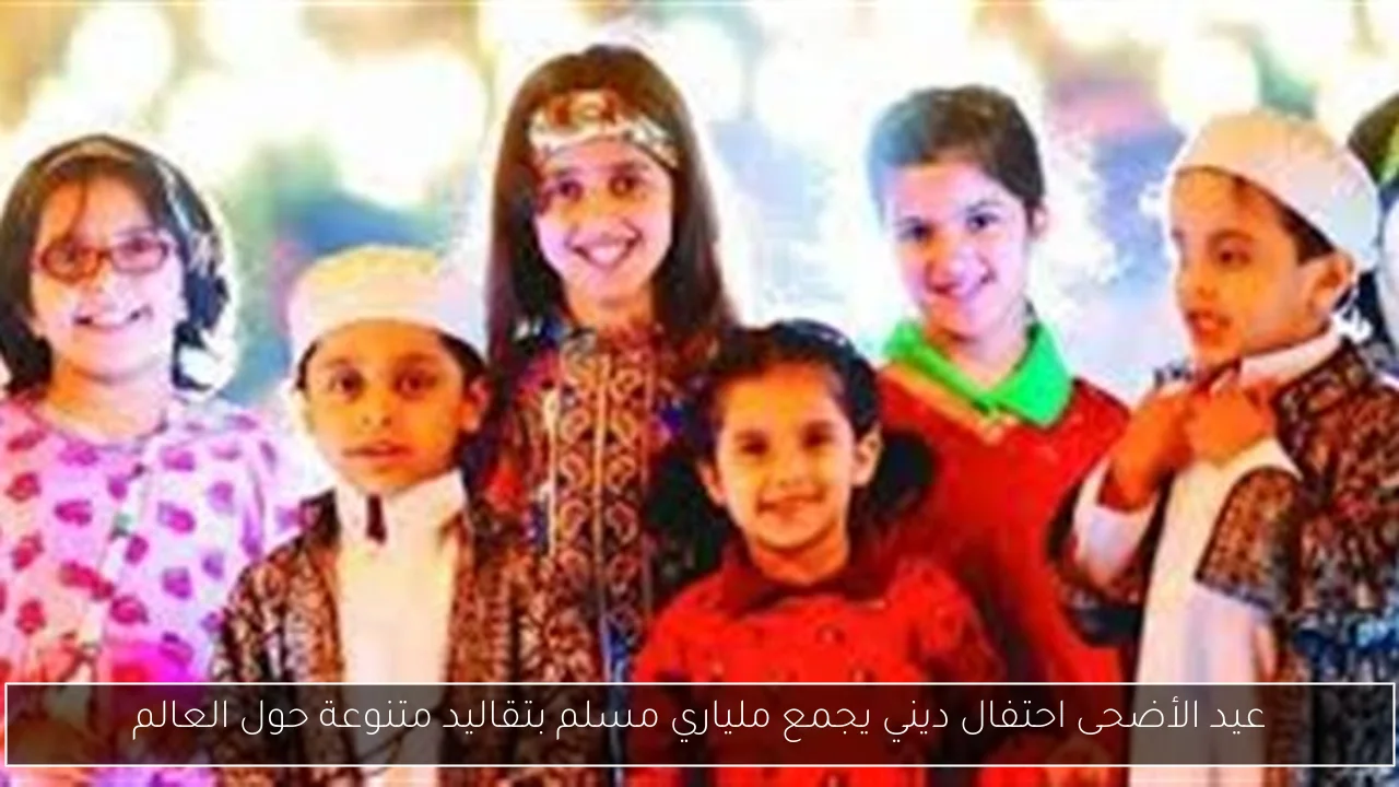 عيد الأضحى احتفال ديني يجمع ملياري مسلم بتقاليد متنوعة حول العالم