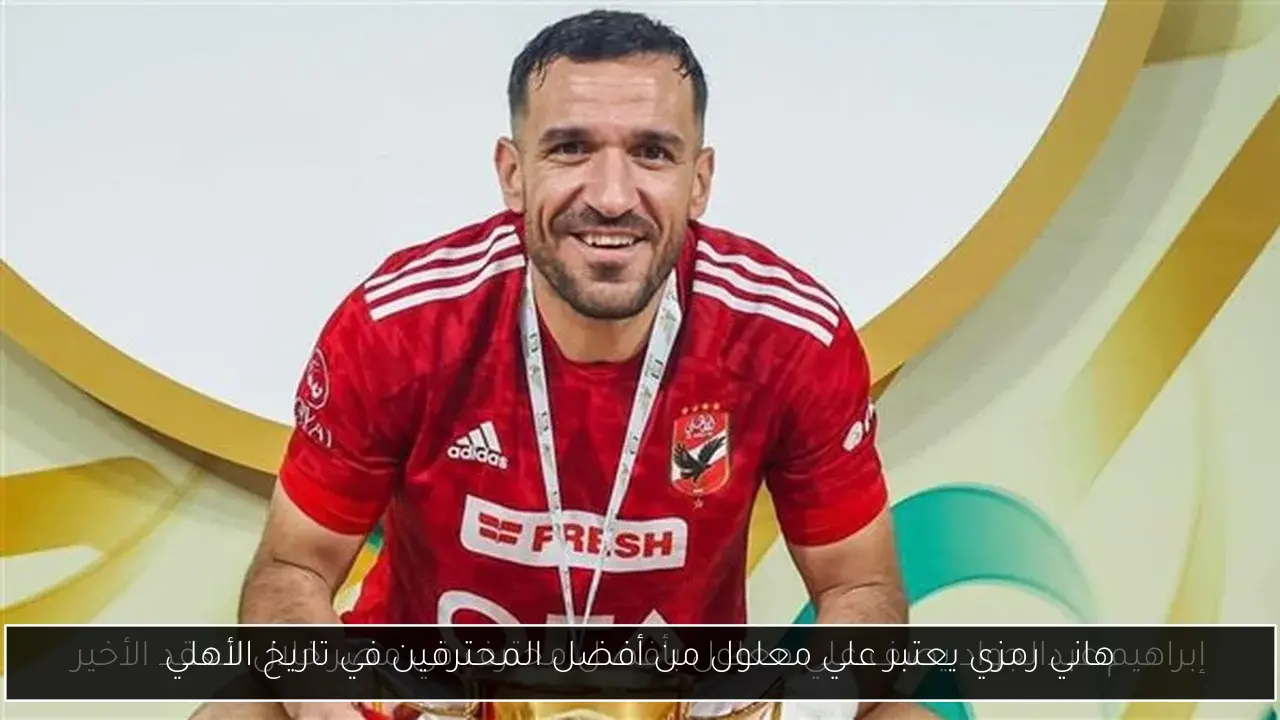هاني رمزي يعتبر علي معلول من أفضل المحترفين في تاريخ الأهلي