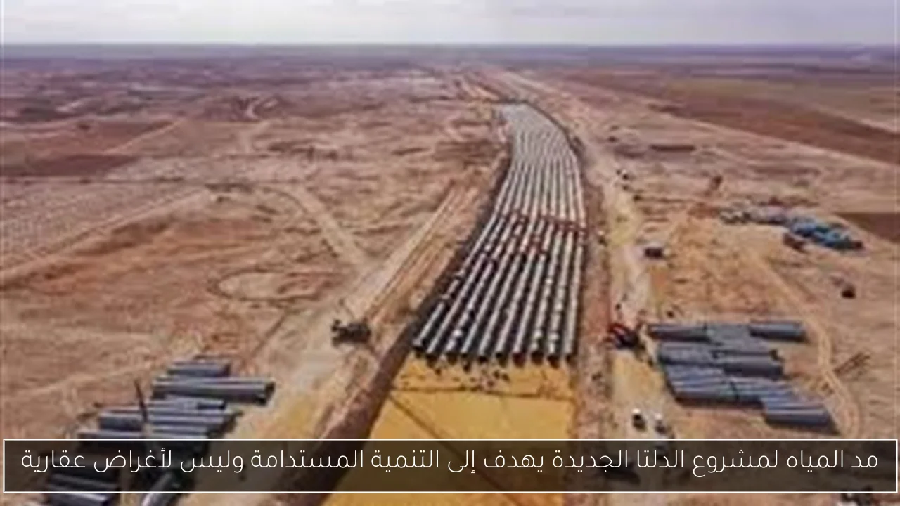 مد المياه لمشروع الدلتا الجديدة يهدف إلى التنمية المستدامة وليس لأغراض عقارية