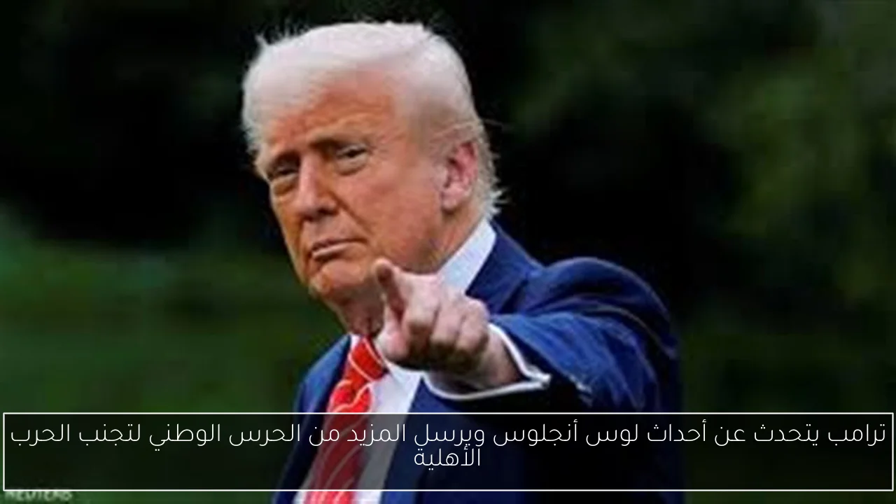 ترامب يتحدث عن أحداث لوس أنجلوس ويرسل المزيد من الحرس الوطني لتجنب الحرب الأهلية