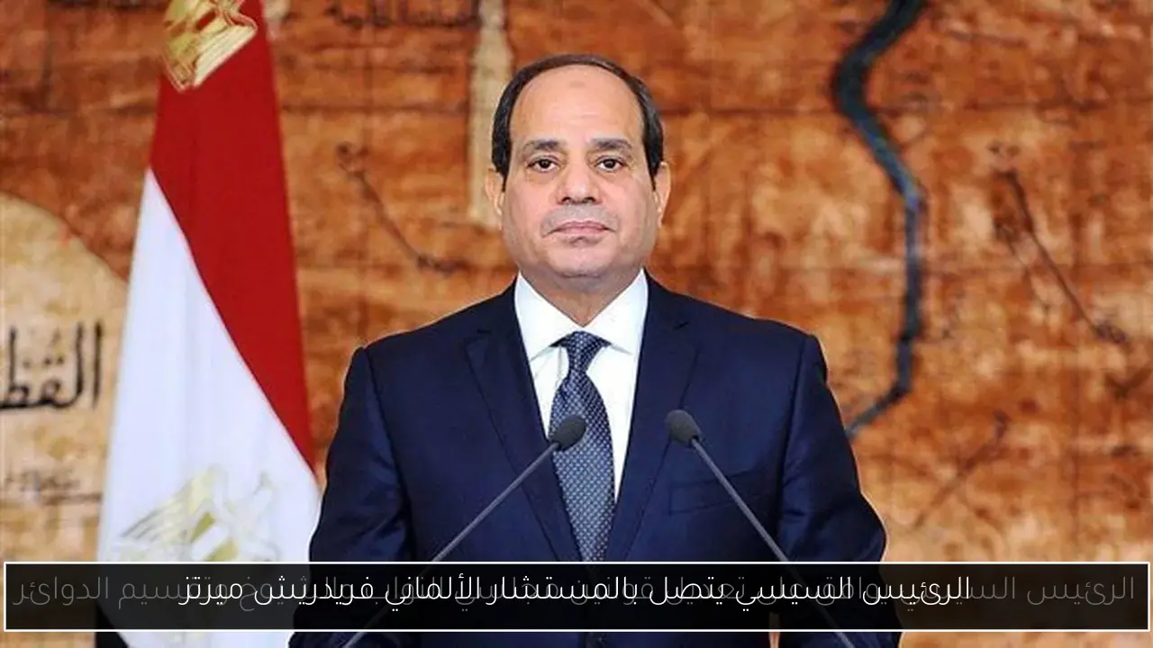 الرئيس السيسي يتصل بالمستشار الألماني فريدريش ميرتز