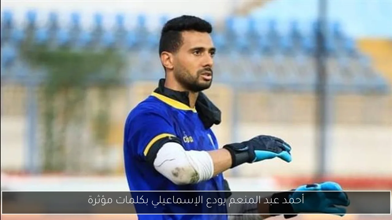 أحمد عبد المنعم يودع الإسماعيلي بكلمات مؤثرة