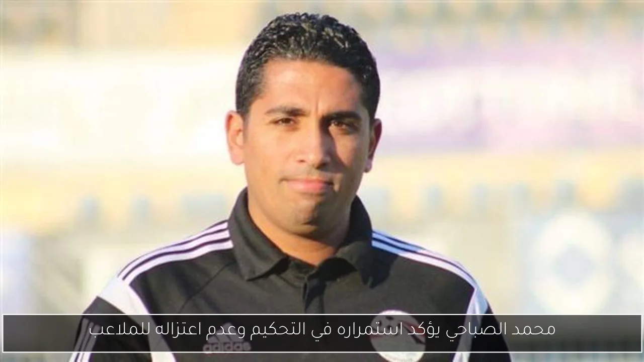 محمد الصباحي يؤكد استمراره في التحكيم وعدم اعتزاله للملاعب