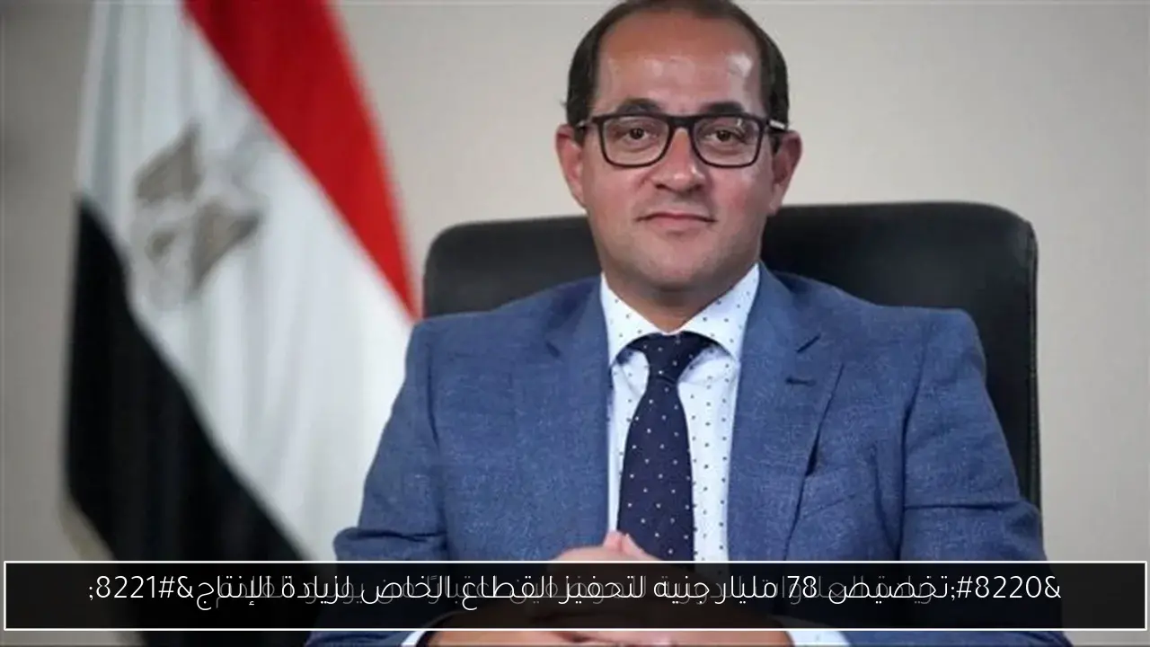 “تخصيص 78 مليار جنيه لتحفيز القطاع الخاص لزيادة الإنتاج”