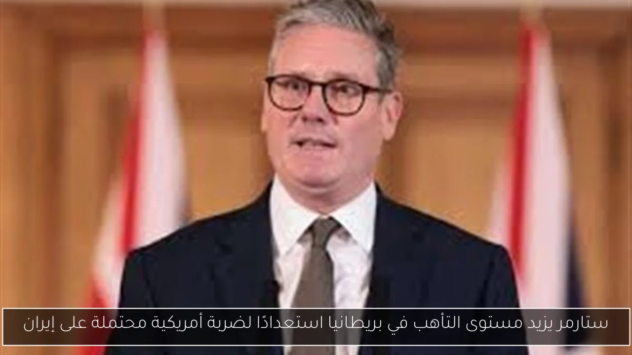 ستارمر يزيد مستوى التأهب في بريطانيا استعدادًا لضربة أمريكية محتملة على إيران