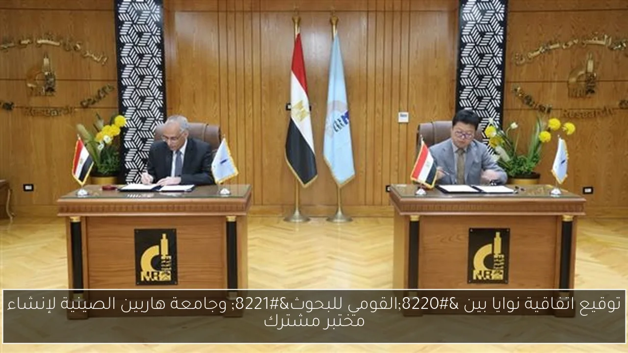 توقيع اتفاقية نوايا بين “القومي للبحوث” وجامعة هاربين الصينية لإنشاء مختبر مشترك
