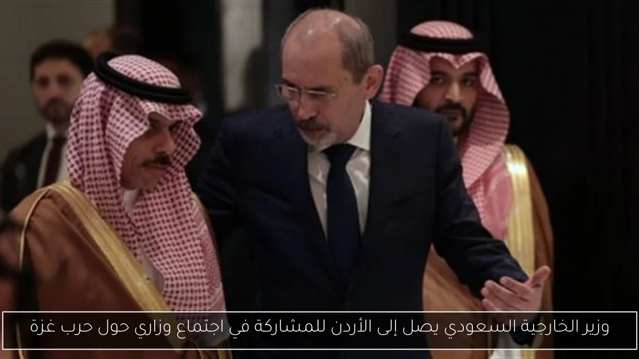 وزير الخارجية السعودي يصل إلى الأردن للمشاركة في اجتماع وزاري حول حرب غزة