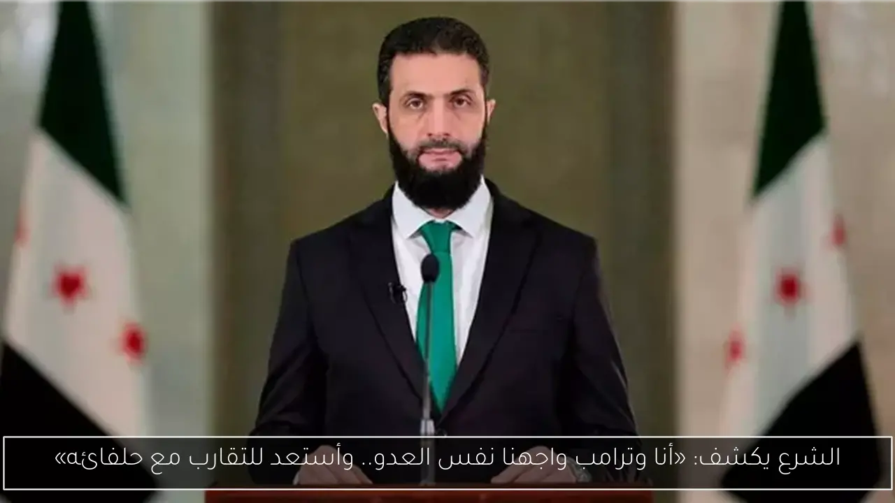 الشرع يكشف: «أنا وترامب واجهنا نفس العدو.. وأستعد للتقارب مع حلفائه»